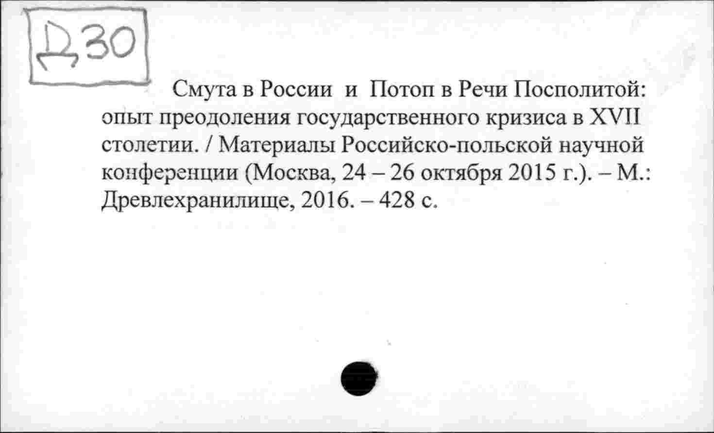 ﻿Ьзо
Смута в России и Потоп в Речи Посполитой:
опыт преодоления государственного кризиса в XVII столетии. / Материалы Российско-польской научной конференции (Москва, 24 - 26 октября 2015 г.). - М.: Древлехранилище, 2016. - 428 с.